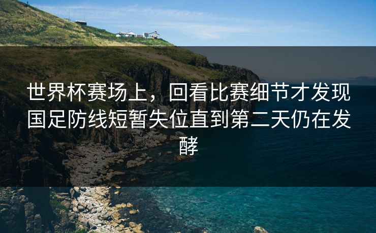 世界杯赛场上,回看比赛细节才发现国足防线短暂失位直到第二天仍在发酵 世界杯赛场上,回看比赛细节才发现国足防线短暂失位直到第二天仍在发酵