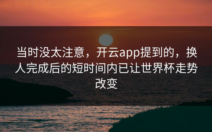 当时没太注意,开云app提到的,换人完成后的短时间内已让世界杯走势改变 当时没太注意,开云app提到的,换人完成后的短时间内已让世界杯走势改变
