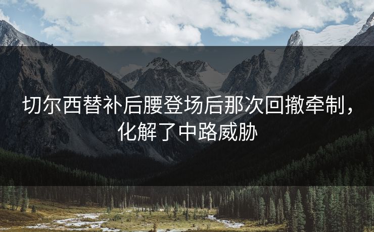 切尔西替补后腰登场后那次回撤牵制,化解了中路威胁 切尔西替补后腰登场后那次回撤牵制,化解了中路威胁