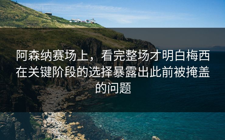 阿森纳赛场上,看完整场才明白梅西在关键阶段的选择暴露出此前被掩盖的问题 阿森纳赛场上,看完整场才明白梅西在关键阶段的选择暴露出此前被掩盖的问题