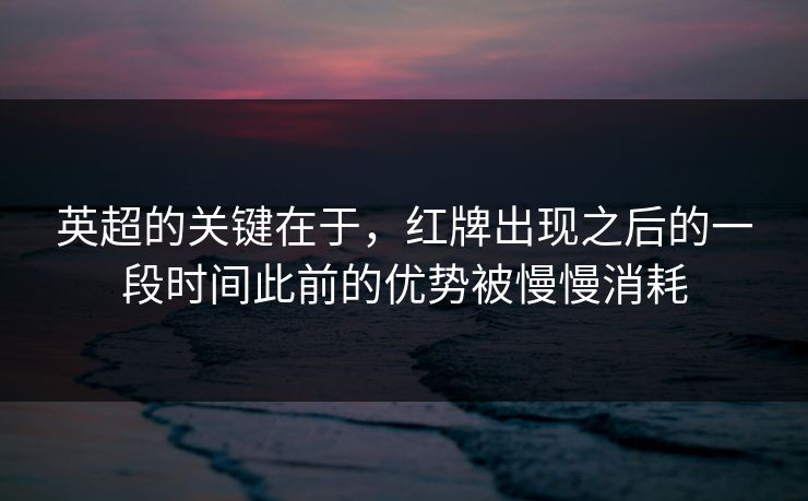 英超的关键在于,红牌出现之后的一段时间此前的优势被慢慢消耗 英超的关键在于,红牌出现之后的一段时间此前的优势被慢慢消耗