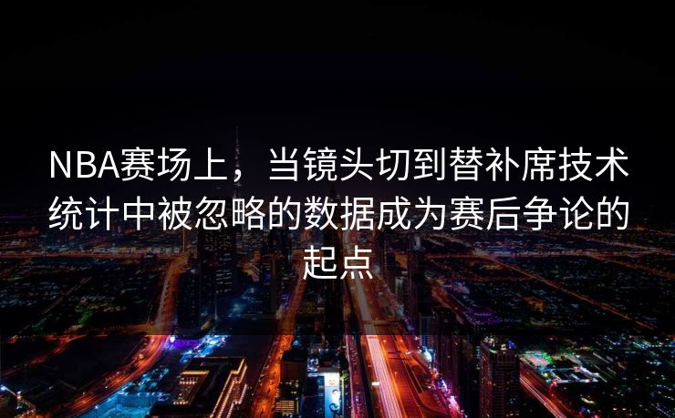 NBA赛场上,当镜头切到替补席技术统计中被忽略的数据成为赛后争论的起点 NBA赛场上,当镜头切到替补席技术统计中被忽略的数据成为赛后争论的起点