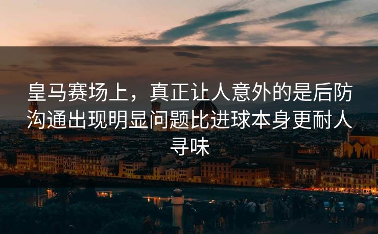 皇马赛场上,真正让人意外的是后防沟通出现明显问题比进球本身更耐人寻味 皇马赛场上,真正让人意外的是后防沟通出现明显问题比进球本身更耐人寻味