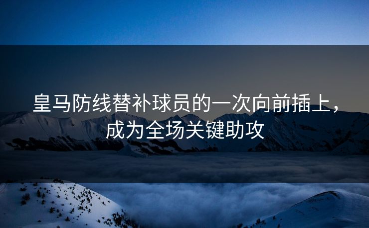 皇马防线替补球员的一次向前插上,成为全场关键助攻 皇马防线替补球员的一次向前插上,成为全场关键助攻