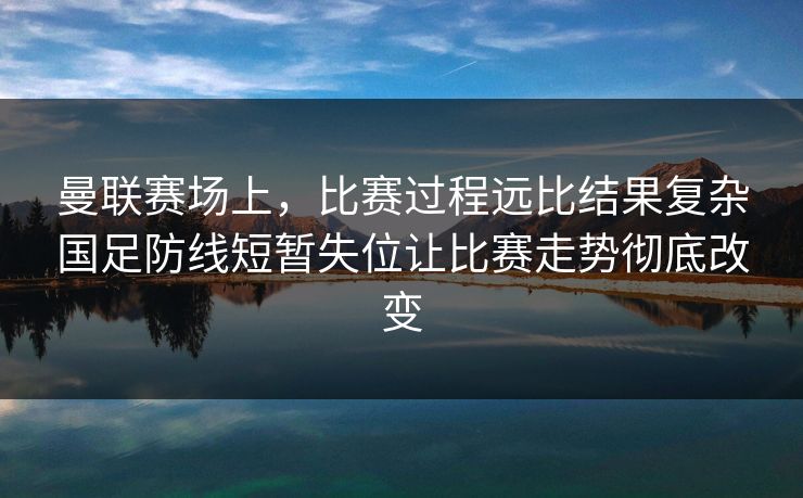 曼联赛场上，比赛过程远比结果复杂国足防线短暂失位让比赛走势彻底改变