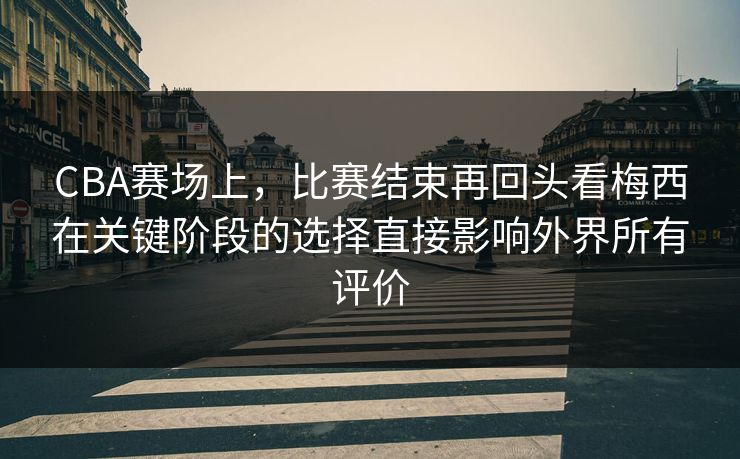 CBA赛场上，比赛结束再回头看梅西在关键阶段的选择直接影响外界所有评价