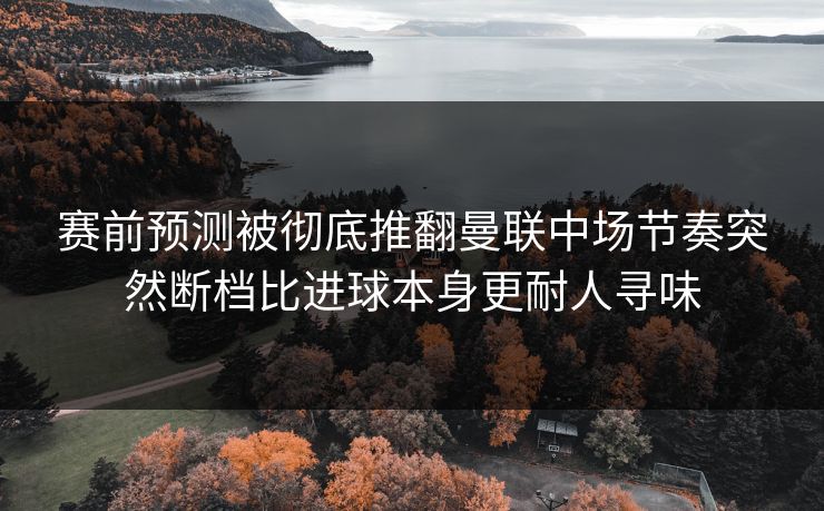 赛前预测被彻底推翻曼联中场节奏突然断档比进球本身更耐人寻味