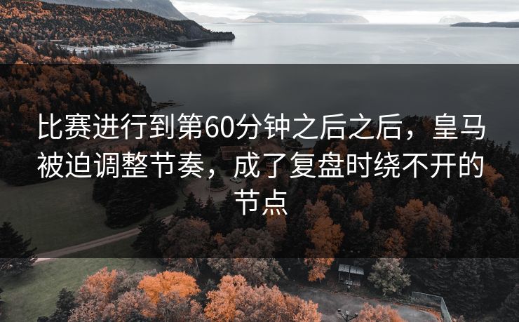 比赛进行到第60分钟之后之后，皇马被迫调整节奏，成了复盘时绕不开的节点