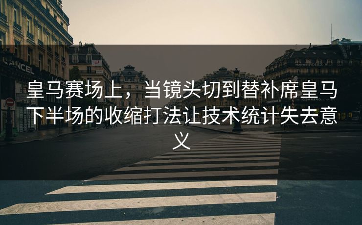 皇马赛场上，当镜头切到替补席皇马下半场的收缩打法让技术统计失去意义